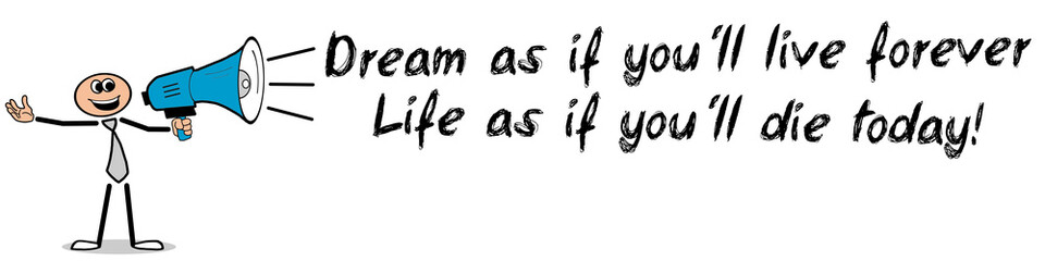 Dream as if you´ll live forever, live as if you´ll die today!