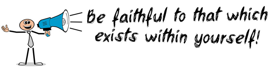 Be faithful to that wich exists within yourself!