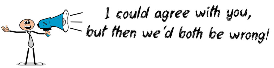 I could agree with you, but then we´d both be wrong!