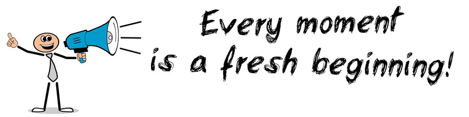 Every moment is a fresh beginning!