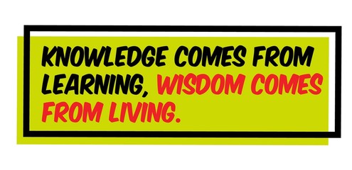 Knowledge Comes From Learning. Wisdom Comes From Living motivation quote