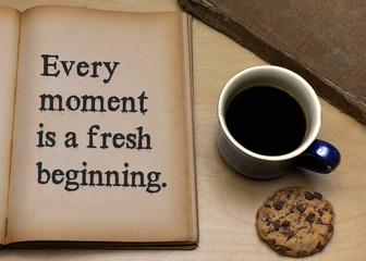 Every moment is a fresh beginning.