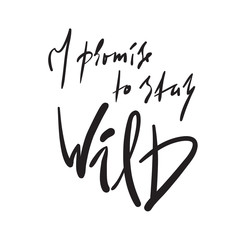 I promise to stay Wild -simple inspire and motivational quote. Hand drawn beautiful lettering. Print for inspirational poster, t-shirt, bag, cups, card, flyer, sticker, badge. Elegant calligraphy sign