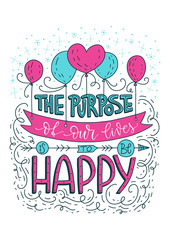 The purpose of our lives is to be happy. Positive inspirational vector lettering card. Handdrawn detailed iilustration.