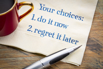Your choices - do it now or regret later