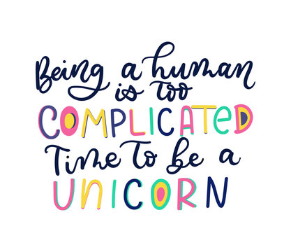 Being a human is too complicated Time to be a unicorn lettering quote. Inspirational and motivational poster.
