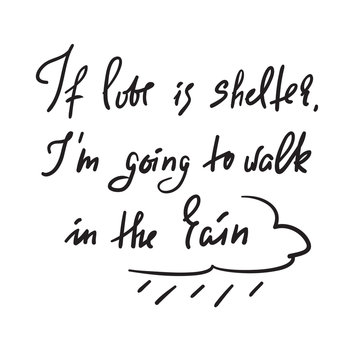 If love is shelter, I'm going to walk in the rain - motivational quote. Hand drawn beautiful lettering. Print for inspirational poster, t-shirt, bag, cups, Valentines Day card, flyer, sticker, badge