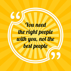 Inspirational motivational quote. You need the right people with you, not the best people.