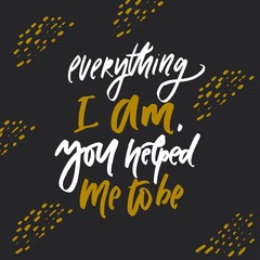 Everything I am. you helped me to be.