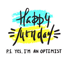 Happy Monday P.S. Yes I am optimist - inspire and motivational quote. Print for inspirational poster, t-shirt, bag, cups, card, flyer, sticker, badge. Cute and funny vector