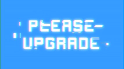 A big text message on a light blue screen with a heavy distortion glitch fx: Please upgrade.
