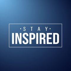 stay inspired. Inspiration and motivation quote