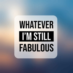 whatever I'm still fabulous. Inspiration and motivation quote