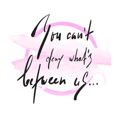 You can't deny whats between us - love inspire,  motivational quote. Beautiful lettering. Print for inspirational poster, t-shirt, bag, cups, Valentine card, flyer, sticker, badge. Elegant calligraphy