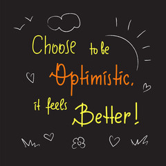 Fototapeta na wymiar Choose to be optimistic It feels better - inspire and motivational quote. Hand drawn lettering. Print for inspirational poster, t-shirt, bag, cups, card, flyer, sticker, badge. Cute funny vector