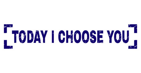 TODAY I CHOOSE YOU label seal print with grunge texture. Text caption is placed between corners. Blue vector rubber print of TODAY I CHOOSE YOU with scratched texture.