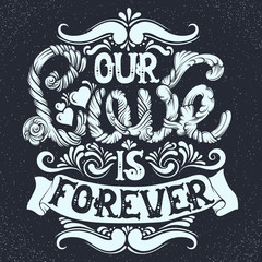 Our love is forever. Quote typographical background made in hand drawn style with fairy abstract font. St. Valentine's card poster banner and psint for t-shirt.