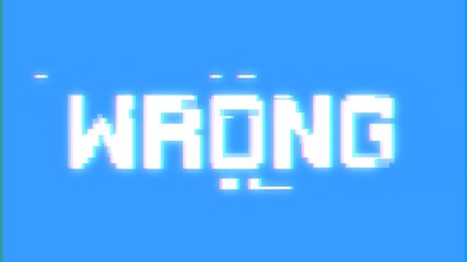 A big text message on a light blue screen with a heavy distortion glitch fx: Wrong.
