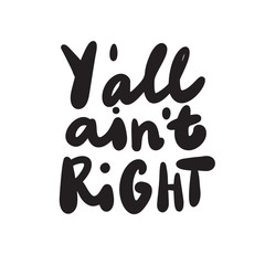 Y all aint right. You all are not right, Funny hand lettering inscriptiona, made in vector.