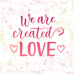 Fototapeta na wymiar Modern calligraphy lettering of We are created for love in pink on white pink yellow background decorated with hearts for decoration, poster, banner, valentine, valentines day, sticker, postcard