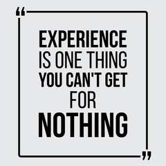 Experience is one thing you can not get for nothing