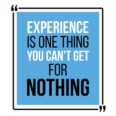 Experience is one thing you can not get for nothing