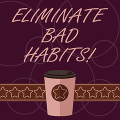 Word writing text Eliminate Bad Habits. Business concept for To stop a routine bad, behaviour or addiction 3D Coffee To Go Cup with Lid Cover and Stars on Strip Blank Text Space
