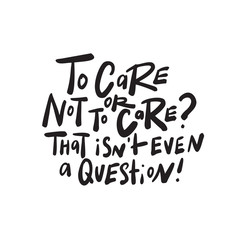 To care or not to care that is not even a quostion.
