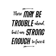 There may be trouble ahead, but I am strong enough to face it. Calligraphy saying for print. Vector Quote 