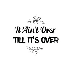 It Ain’t Over Till It’s Over. Calligraphy saying for print. Vector Quote 