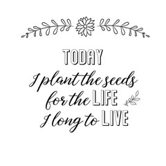 Calligraphy saying for print. Vector Quote. Today I plant the seeds for the life I long to live