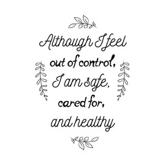 Calligraphy saying for print. Vector Quote. Although I feel out of control, I am safe, cared for, and healthy.