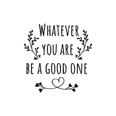 Whatever you are, be a good one. Motivational saying for posters and cards.Positive slogan, quote, phrase