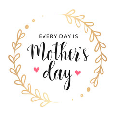 Vector greeting card. Every day is Mother's Day. Gold floral round frame with hearts. Vector card, badge for Mother's day. Love Mom