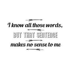 Calligraphy saying for print. Vector Quote. I know all those words, but that sentence makes no sense to me 