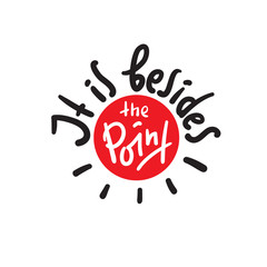 It is besides the point - simple inspire and motivational quote. English idiom, slang. Lettering. Print for inspirational poster, t-shirt, bag, cups, card, flyer, sticker, badge. Cute and funny vector