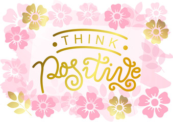 Modern calligraphy lettering of Think positive in golden on background with flowers for decoration, design, sticker, logo, stamp, postcard, greeting card, gift tag, poster, motivation, psychology