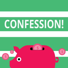 Handwriting text Confession. Conceptual photo Admission Revelation Disclosure Divulgence Utterance Assertion Colorful Piggy Money Bank and Coins with Dollar Currency Sign in the Slit