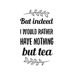 Calligraphy saying for print. Vector Quote.  But indeed I would rather have nothing but tea