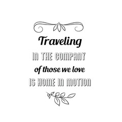 Calligraphy saying for print. Vector Quote. Traveling in the company of those we love is home in motion