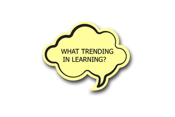 WHAT TRENDING IN LEARNING? word written talk bubble