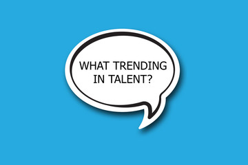 WHAT TRENDING IN TALENT? question written talk bubble