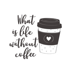 Coffee cup. What is life without coffee. Motivational quote vector design for prints, posters, stickers. Calligraphy style quote with coffee cup illustration