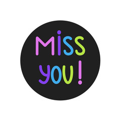 Miss You! Vector Illustration. Hand written miss you sign on black round frame. Handdrawn motivation button isolated on white background. Colorful quote about people feeling. Template for invitation