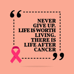 Inspirational motivational quote. Never give up. Life is worth living. There is life after cancer.