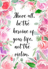 Above all, be the heroine of your life, not the victim. Woman motivational quote with  watercolor floral border frame.
