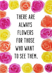 There are always flowers for those who want to see them. Motivational quote with handmade watercolor floral border.