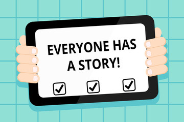 Conceptual hand writing showing Everyone Has A Story. Concept meaning account of past events in someones life or career Color Tablet Smartphone with Screen Handheld Back of Gadget