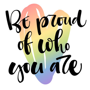 Be proud of who you are. Gay Pride text quote on colorful gay rainbow heart background
