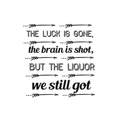 The luck is gone, the brain is shot, but the liquor we still got. Calligraphy saying for print. Vector Quote 